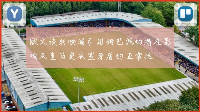 欧文谈利物浦引进姆巴佩的潜在影响及皇马更衣室矛盾的正常性