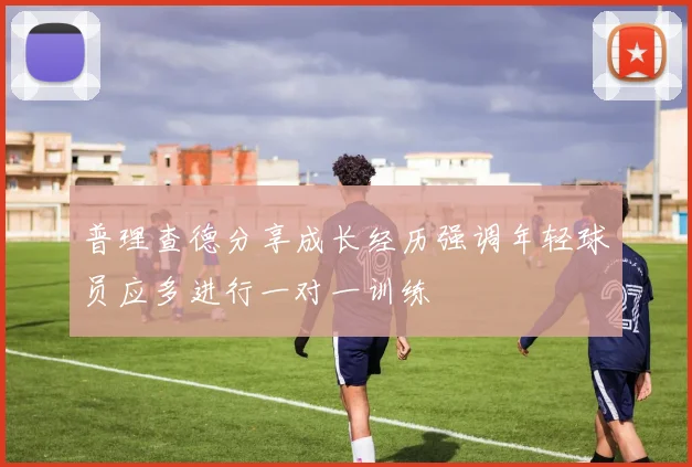 普理查德分享成长经历强调年轻球员应多进行一对一训练