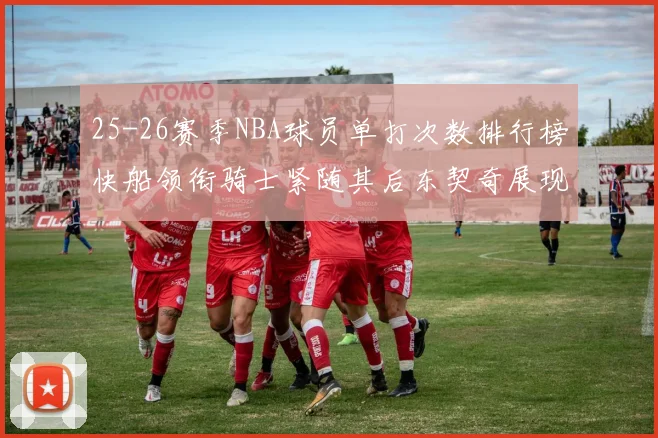 25-26赛季NBA球员单打次数排行榜快船领衔骑士紧随其后东契奇展现最高效率