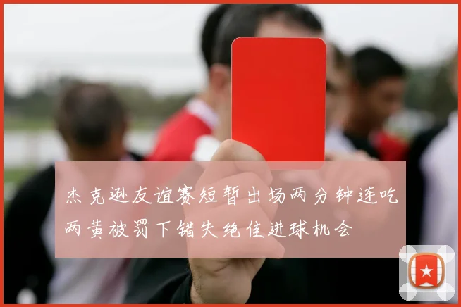 杰克逊友谊赛短暂出场两分钟连吃两黄被罚下错失绝佳进球机会