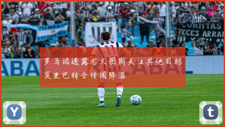 罗马诺透露尤文图斯关注其他目标莫里巴转会传闻降温
