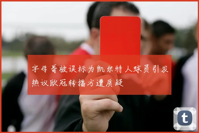 字母哥被误标为凯尔特人球员引发热议欧冠转播方遭质疑