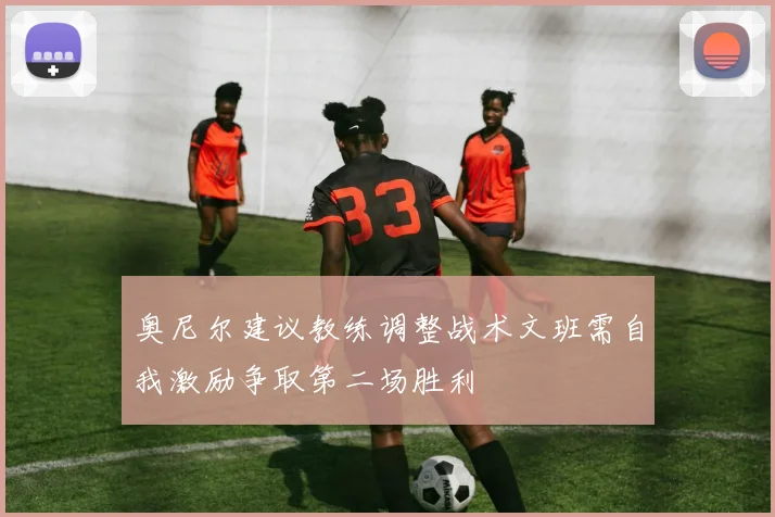奥尼尔建议教练调整战术文班需自我激励争取第二场胜利