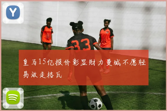 皇马15亿报价彰显财力曼城不愿轻易放走格瓦