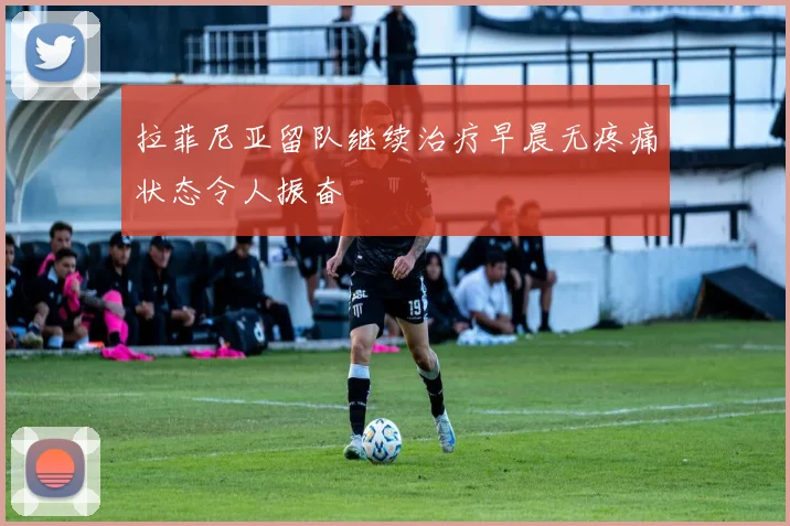 拉菲尼亚留队继续治疗早晨无疼痛状态令人振奋