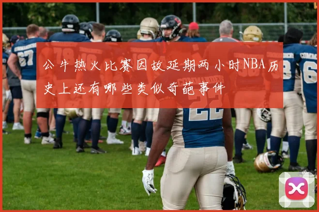 公牛热火比赛因故延期两小时NBA历史上还有哪些类似奇葩事件
