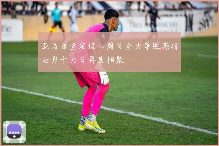 亚马尔坚定信心周日全力争胜期待七月十九日再度相聚