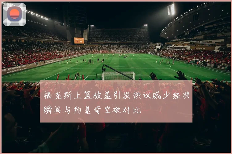 福克斯上篮被盖引发热议威少经典瞬间与约基奇空砍对比