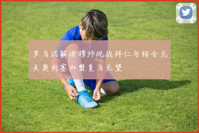 罗马诺解读穆帅观战拜仁与转会无关奥利塞加盟皇马无望