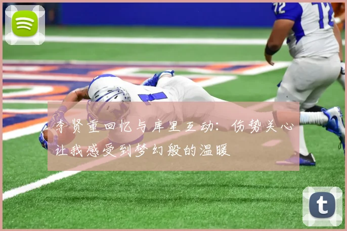 李贤重回忆与库里互动：伤势关心让我感受到梦幻般的温暖