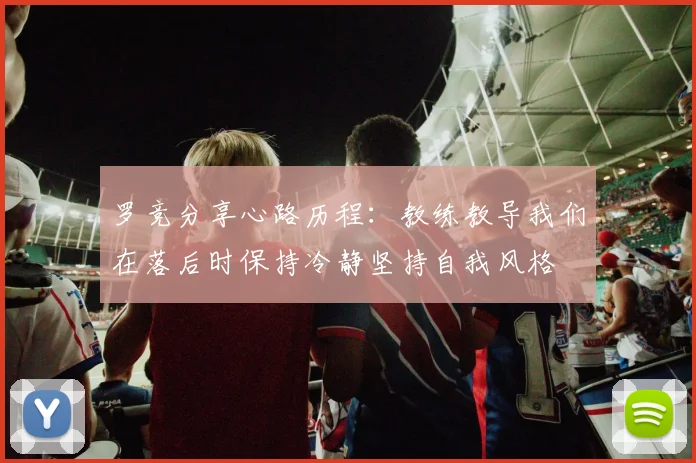 罗竞分享心路历程：教练教导我们在落后时保持冷静坚持自我风格