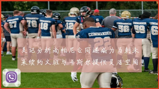 美记分析尚帕尼合同递减为马刺未来续约文班与卡斯尔提供灵活空间