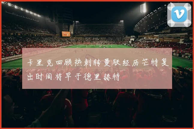 卡里克回顾热刺转曼联经历芒特复出时间将早于德里赫特