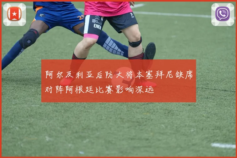阿尔及利亚后防大将本塞拜尼缺席对阵阿根廷比赛影响深远
