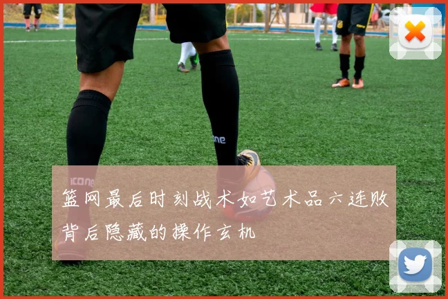 篮网最后时刻战术如艺术品六连败背后隐藏的操作玄机