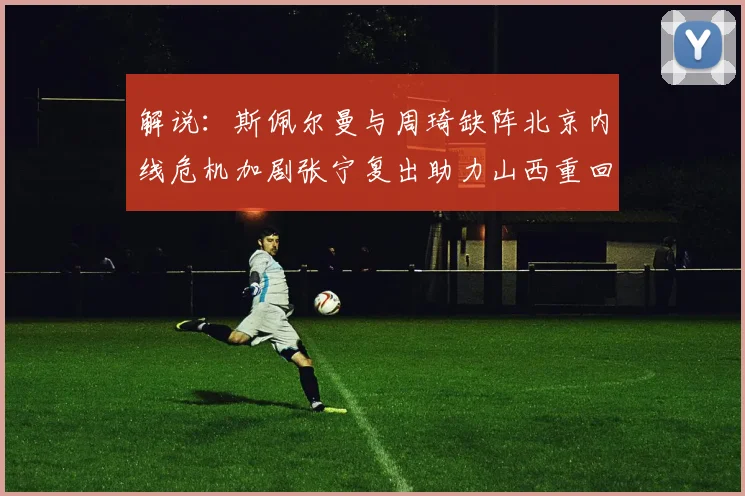 解说：斯佩尔曼与周琦缺阵北京内线危机加剧张宁复出助力山西重回正轨