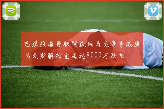巴媒报道曼联阿森纳马竞争夺威廉戈麦斯解约金高达8000万欧元