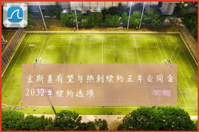 金斯基有望与热刺续约五年合同含2032年续约选项