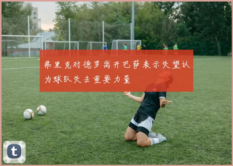 弗里克对德罗离开巴萨表示失望认为球队失去重要力量