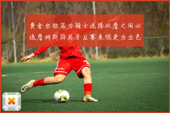 费舍尔称若为骑士选择双詹之间必选詹姆斯因其季后赛表现更为出色