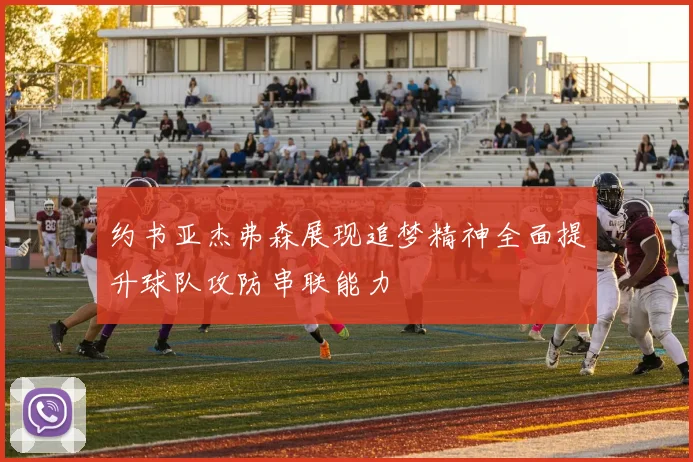 约书亚杰弗森展现追梦精神全面提升球队攻防串联能力