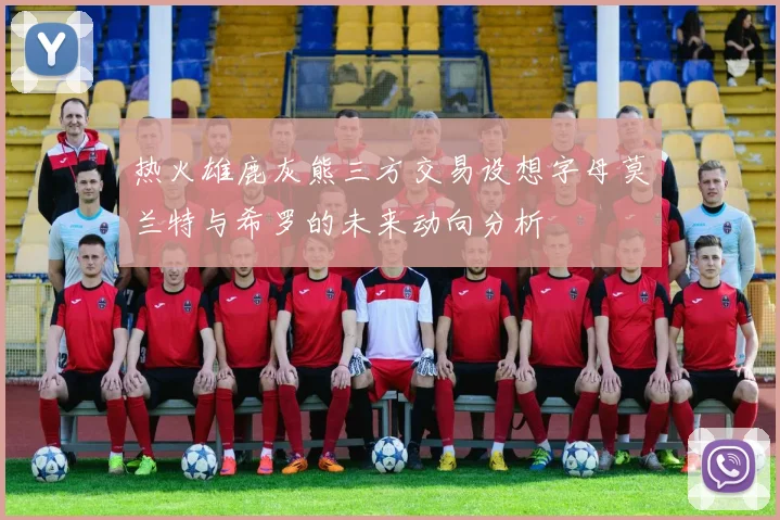 热火雄鹿灰熊三方交易设想字母莫兰特与希罗的未来动向分析