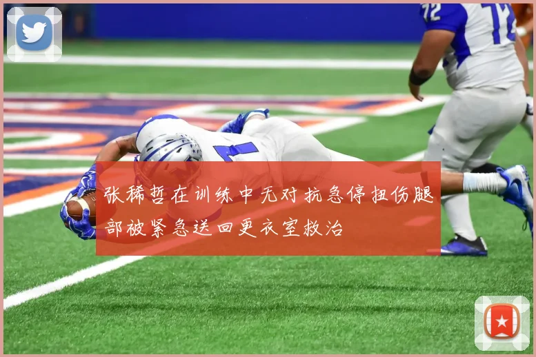 张稀哲在训练中无对抗急停扭伤腿部被紧急送回更衣室救治