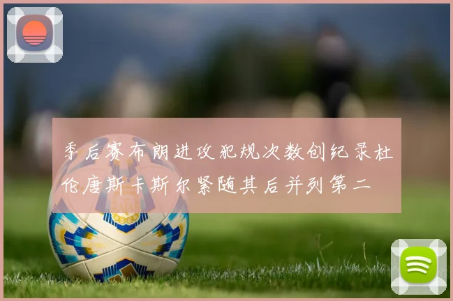季后赛布朗进攻犯规次数创纪录杜伦唐斯卡斯尔紧随其后并列第二