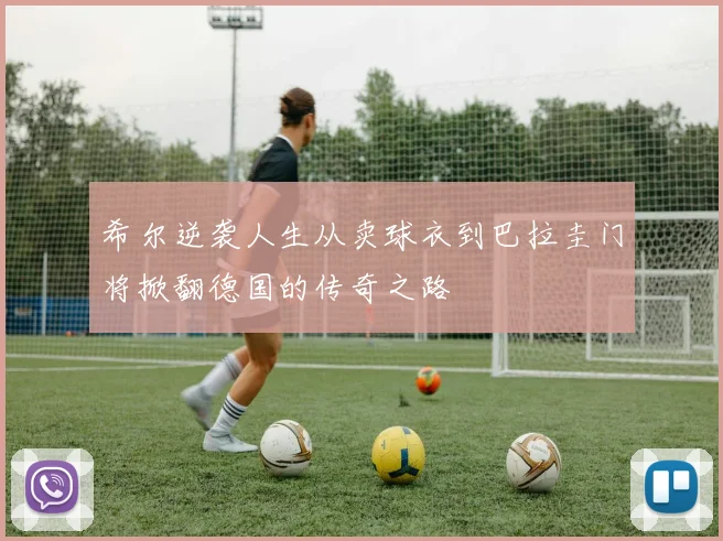 希尔逆袭人生从卖球衣到巴拉圭门将掀翻德国的传奇之路