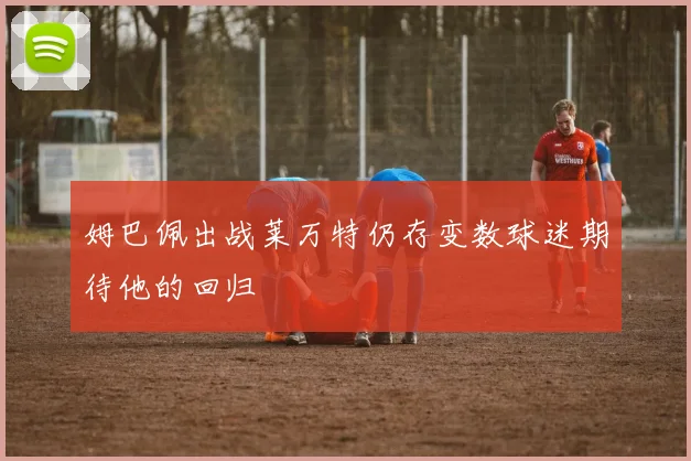 姆巴佩出战莱万特仍存变数球迷期待他的回归
