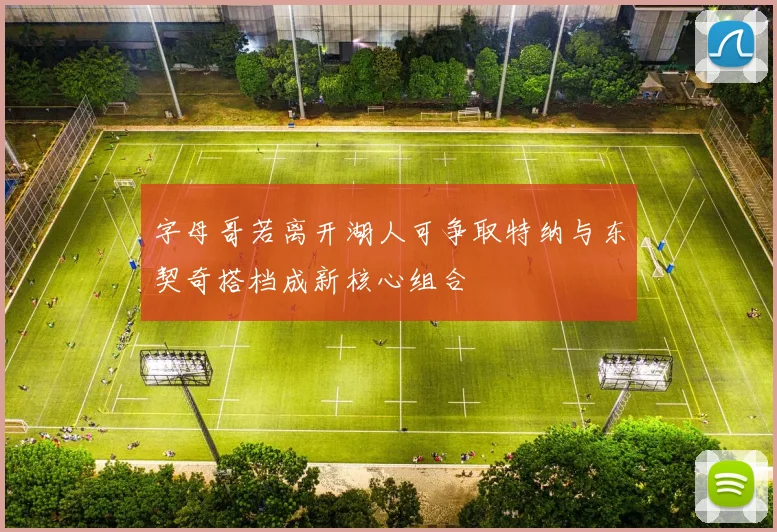 字母哥若离开湖人可争取特纳与东契奇搭档成新核心组合
