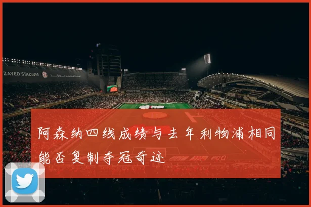 阿森纳四线成绩与去年利物浦相同能否复制夺冠奇迹